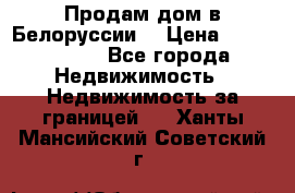 Продам дом в Белоруссии  › Цена ­ 1 300 000 - Все города Недвижимость » Недвижимость за границей   . Ханты-Мансийский,Советский г.